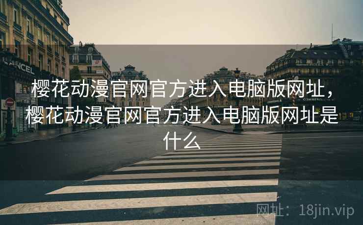 樱花动漫官网官方进入电脑版网址,樱花动漫官网官方进入电脑版网址是什么 樱花动漫官网官方进入电脑版网址,樱花动漫官网官方进入电脑版网址是什么