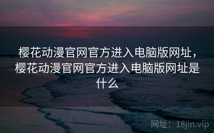 樱花动漫官网官方进入电脑版网址,樱花动漫官网官方进入电脑版网址是什么 樱花动漫官网官方进入电脑版网址,樱花动漫官网官方进入电脑版网址是什么