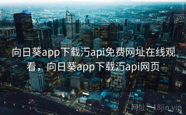 向日葵app下载汅api免费网址在线观看,向日葵app下载汅api网页 向日葵app下载汅api免费网址在线观看,向日葵app下载汅api网页