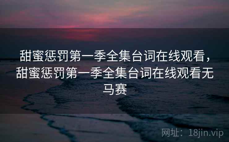 甜蜜惩罚第一季全集台词在线观看,甜蜜惩罚第一季全集台词在线观看无马赛 甜蜜惩罚第一季全集台词在线观看,甜蜜惩罚第一季全集台词在线观看无马赛