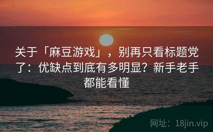关于「麻豆游戏」,别再只看标题党了:优缺点到底有多明显?新手老手都能看懂 关于「麻豆游戏」,别再只看标题党了:优缺点到底有多明显?新手老手都能看懂