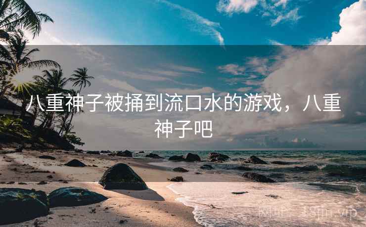 八重神子被捅到流口水的游戏,八重神子吧 八重神子被捅到流口水的游戏,八重神子吧