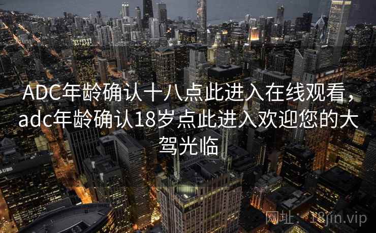 ADC年龄确认十八点此进入在线观看,adc年龄确认18岁点此进入欢迎您的大驾光临 ADC年龄确认十八点此进入在线观看,adc年龄确认18岁点此进入欢迎您的大驾光临