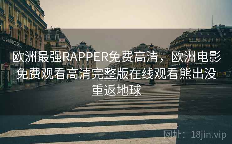 欧洲最强RAPPER免费高清,欧洲电影免费观看高清完整版在线观看熊出没重返地球 欧洲最强RAPPER免费高清,欧洲电影免费观看高清完整版在线观看熊出没重返地球