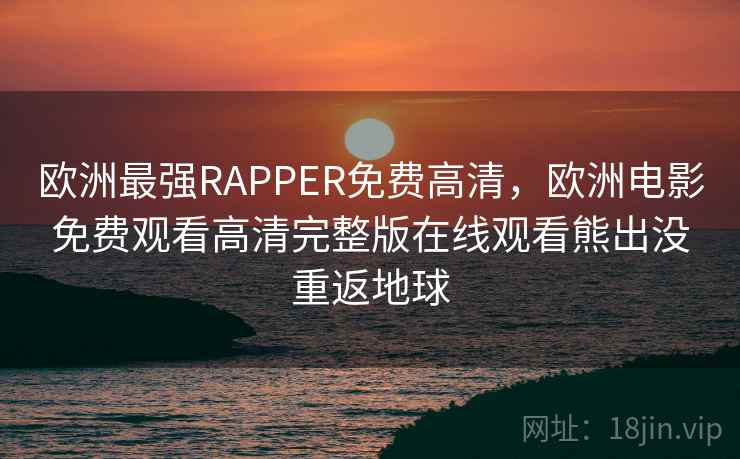 欧洲最强RAPPER免费高清,欧洲电影免费观看高清完整版在线观看熊出没重返地球 欧洲最强RAPPER免费高清,欧洲电影免费观看高清完整版在线观看熊出没重返地球