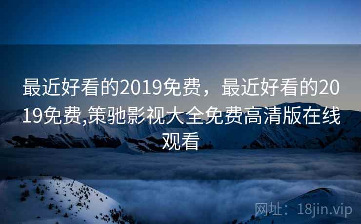 最近好看的2019免费，最近好看的2019免费,策驰影视大全免费高清版在线观看