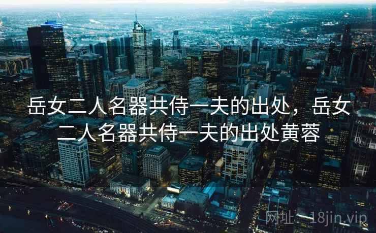 岳女二人名器共侍一夫的出处，岳女二人名器共侍一夫的出处黄蓉