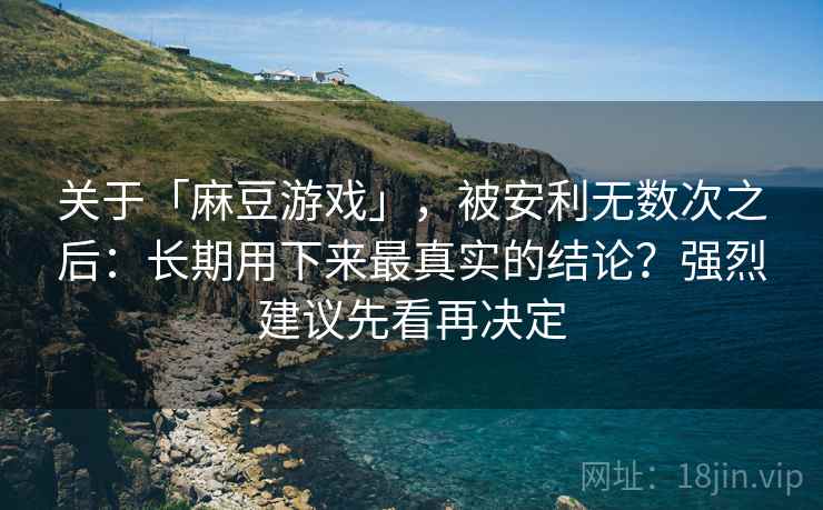 关于「麻豆游戏」，被安利无数次之后：长期用下来最真实的结论？强烈建议先看再决定