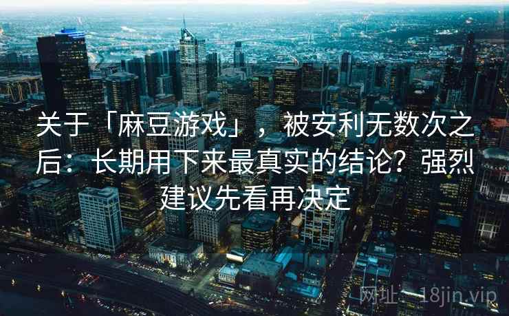 关于「麻豆游戏」，被安利无数次之后：长期用下来最真实的结论？强烈建议先看再决定