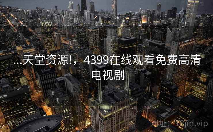 ...天堂资源!,4399在线观看免费高清电视剧 ...天堂资源!,4399在线观看免费高清电视剧