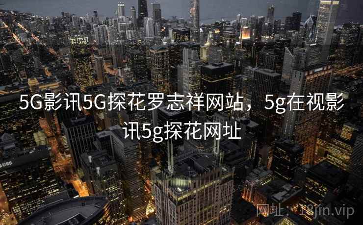 5G影讯5G探花罗志祥网站，5g在视影讯5g探花网址