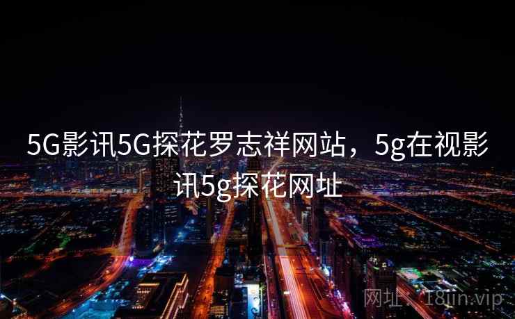 5G影讯5G探花罗志祥网站，5g在视影讯5g探花网址