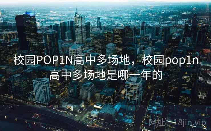 校园POP1N高中多场地,校园pop1n高中多场地是哪一年的 校园POP1N高中多场地,校园pop1n高中多场地是哪一年的