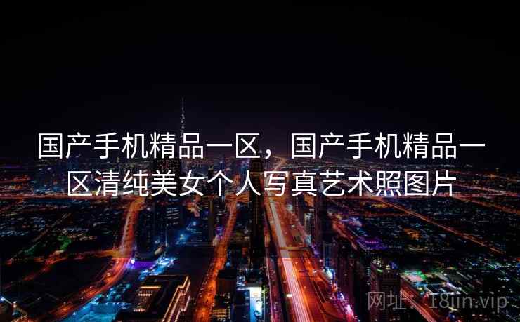 国产手机精品一区，国产手机精品一区清纯美女个人写真艺术照图片