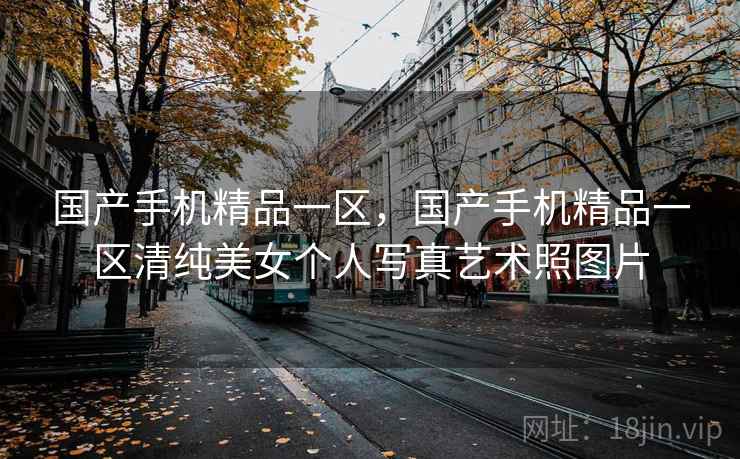 国产手机精品一区，国产手机精品一区清纯美女个人写真艺术照图片