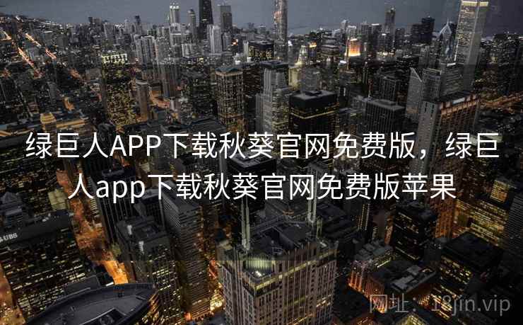 绿巨人APP下载秋葵官网免费版，绿巨人app下载秋葵官网免费版苹果