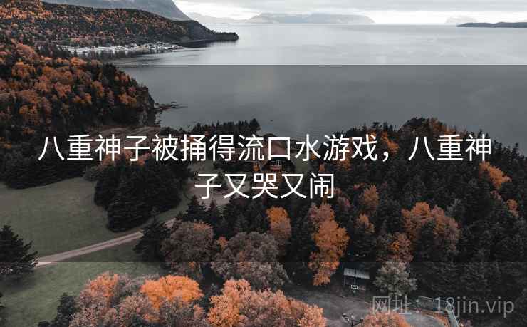 八重神子被捅得流口水游戏，八重神子又哭又闹