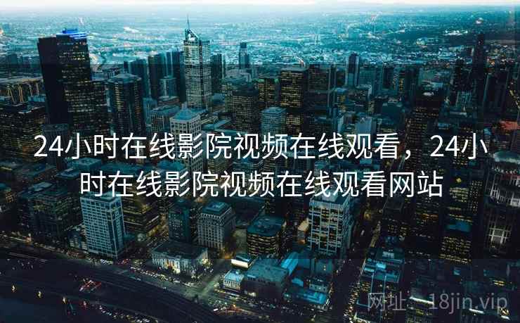 24小时在线影院视频在线观看，24小时在线影院视频在线观看网站