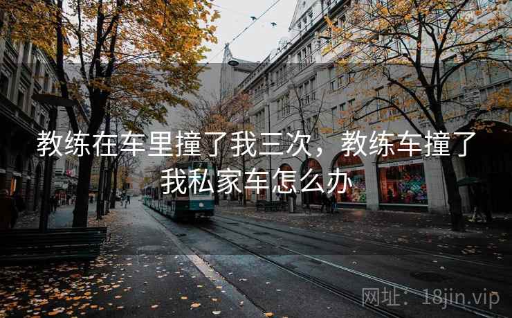 教练在车里撞了我三次，教练车撞了我私家车怎么办