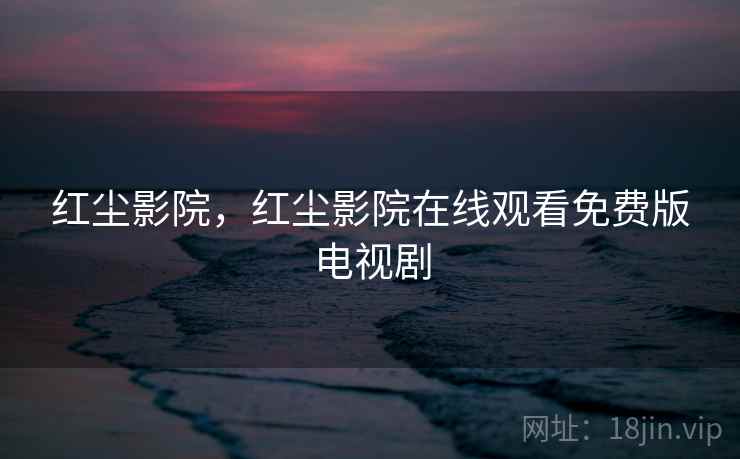 红尘影院，红尘影院在线观看免费版电视剧