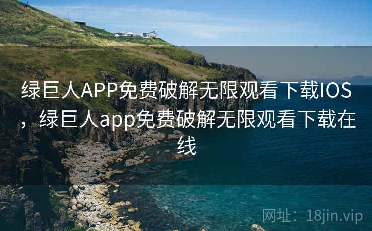 绿巨人APP免费破解无限观看下载IOS，绿巨人app免费破解无限观看下载在线