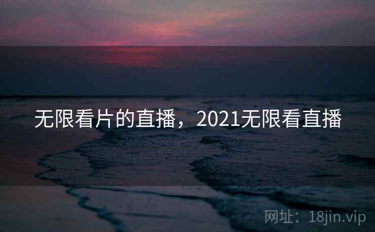 无限看片的直播，2021无限看直播