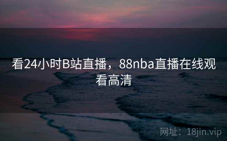 看24小时B站直播，88nba直播在线观看高清