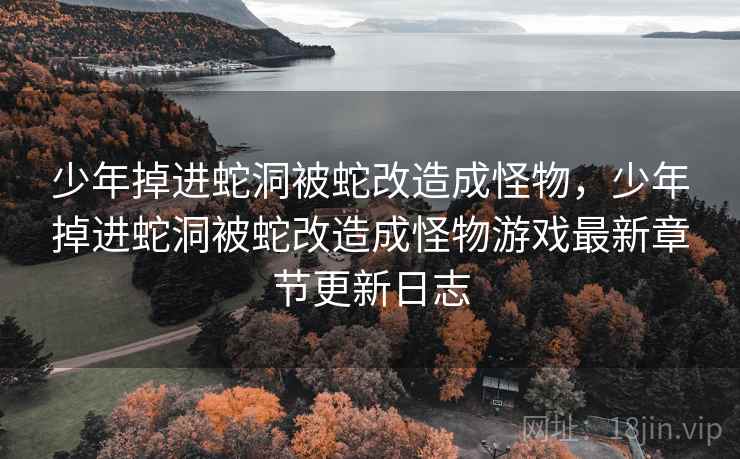 少年掉进蛇洞被蛇改造成怪物，少年掉进蛇洞被蛇改造成怪物游戏最新章节更新日志