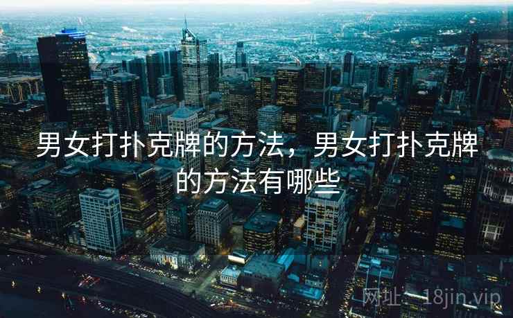 男女打扑克牌的方法,男女打扑克牌的方法有哪些 男女打扑克牌的方法,男女打扑克牌的方法有哪些