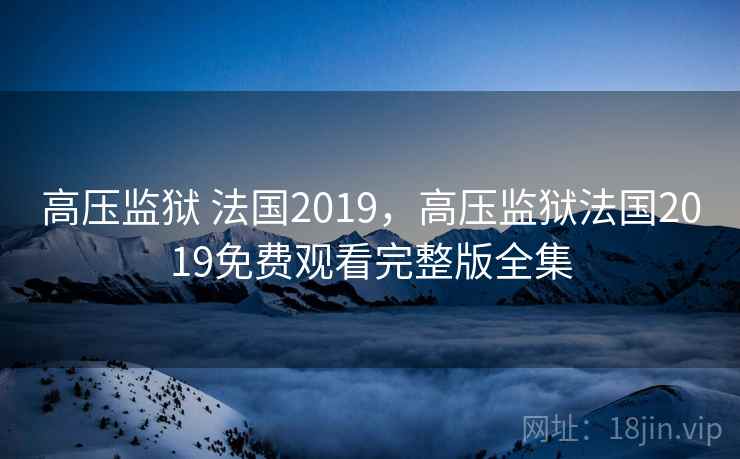 高压监狱 法国2019，高压监狱法国2019免费观看完整版全集