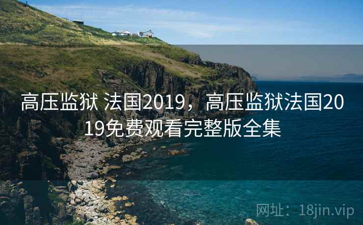 高压监狱 法国2019，高压监狱法国2019免费观看完整版全集