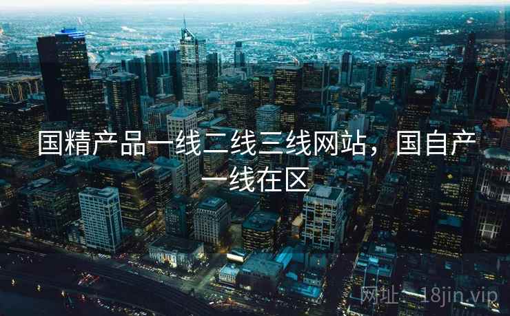 国精产品一线二线三线网站，国自产一线在区