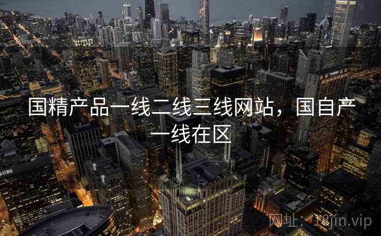 国精产品一线二线三线网站，国自产一线在区