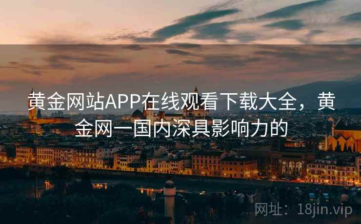黄金网站APP在线观看下载大全，黄金网一国内深具影响力的