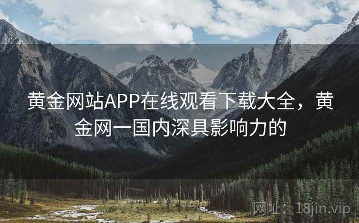 黄金网站APP在线观看下载大全，黄金网一国内深具影响力的