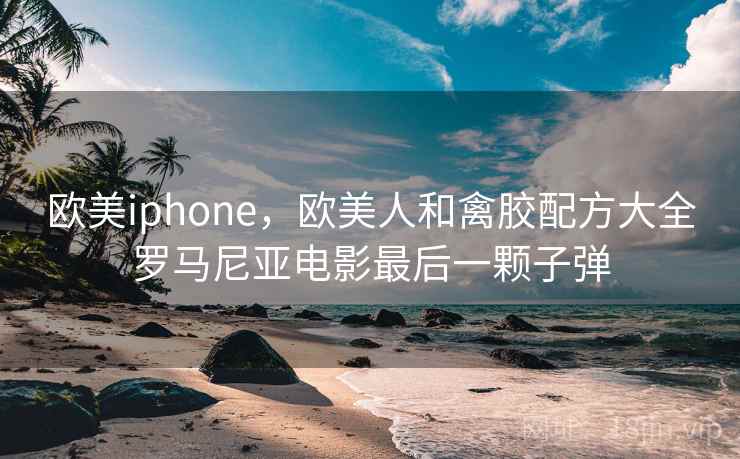 欧美iphone，欧美人和禽胶配方大全罗马尼亚电影最后一颗子弹