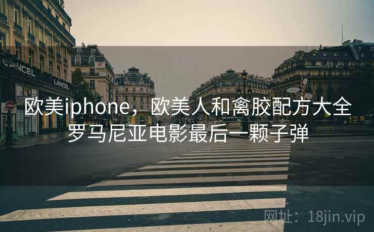 欧美iphone，欧美人和禽胶配方大全罗马尼亚电影最后一颗子弹
