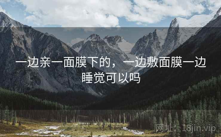 一边亲一面膜下的，一边敷面膜一边睡觉可以吗