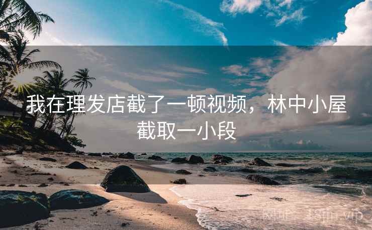 我在理发店截了一顿视频，林中小屋截取一小段