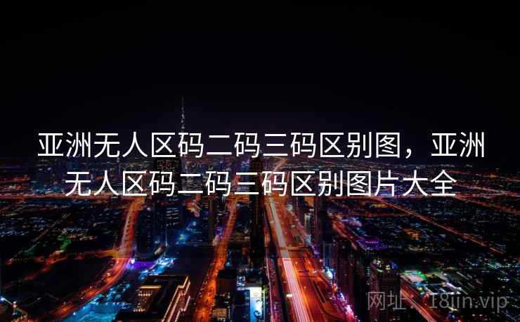 亚洲无人区码二码三码区别图,亚洲无人区码二码三码区别图片大全 亚洲无人区码二码三码区别图,亚洲无人区码二码三码区别图片大全