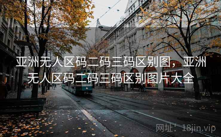 亚洲无人区码二码三码区别图,亚洲无人区码二码三码区别图片大全 亚洲无人区码二码三码区别图,亚洲无人区码二码三码区别图片大全