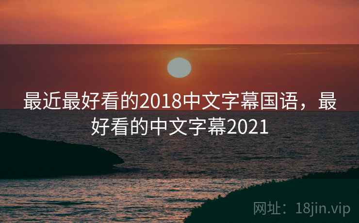 最近最好看的2018中文字幕国语,最好看的中文字幕2021 最近最好看的2018中文字幕国语,最好看的中文字幕2021