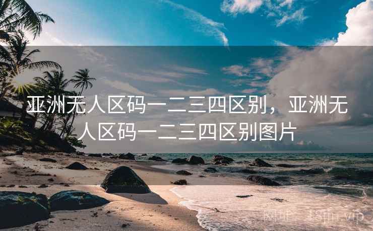 亚洲无人区码一二三四区别，亚洲无人区码一二三四区别图片