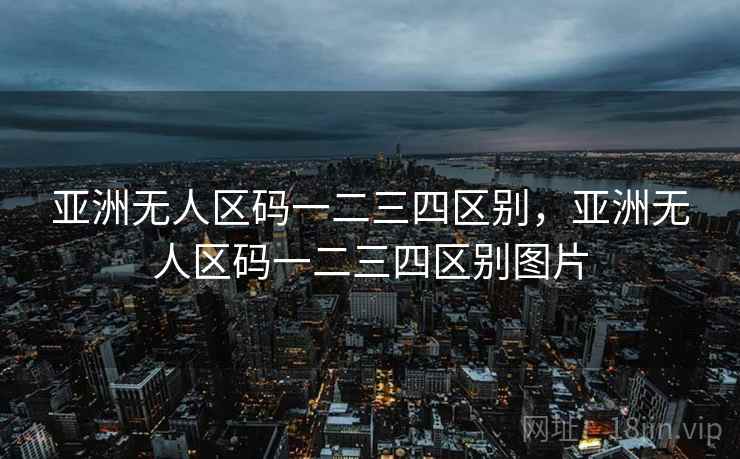 亚洲无人区码一二三四区别，亚洲无人区码一二三四区别图片