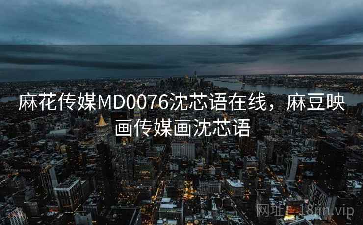 麻花传媒MD0076沈芯语在线，麻豆映画传媒画沈芯语