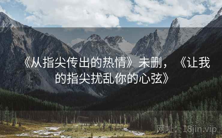《从指尖传出的热情》未删，《让我的指尖扰乱你的心弦》