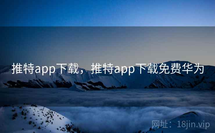 推特app下载,推特app下载免费华为 推特app下载,推特app下载免费华为