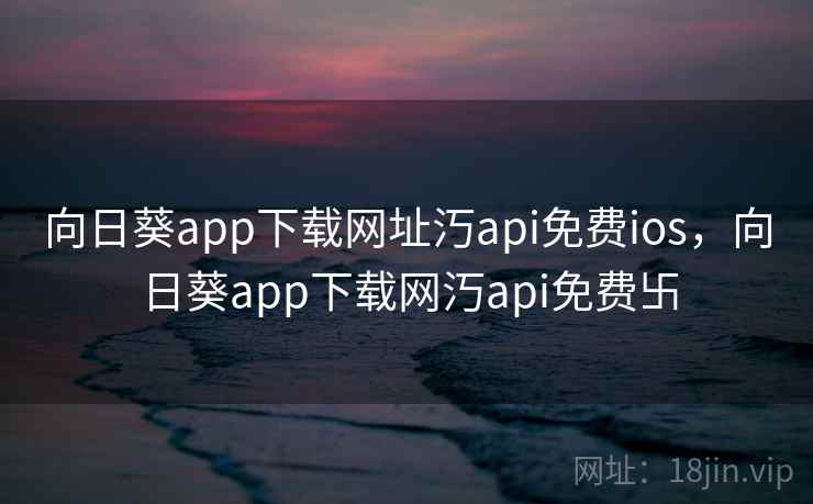 向日葵app下载网址汅api免费ios,向日葵app下载网汅api免费卐 向日葵app下载网址汅api免费ios,向日葵app下载网汅api免费卐