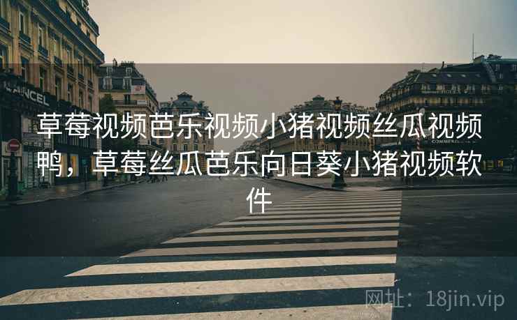 草莓视频芭乐视频小猪视频丝瓜视频鸭,草莓丝瓜芭乐向日葵小猪视频软件 草莓视频芭乐视频小猪视频丝瓜视频鸭,草莓丝瓜芭乐向日葵小猪视频软件