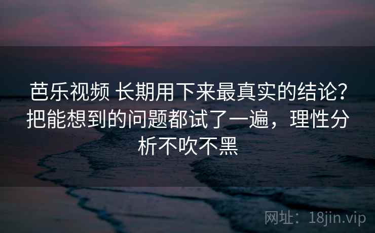 芭乐视频 长期用下来最真实的结论？把能想到的问题都试了一遍，理性分析不吹不黑